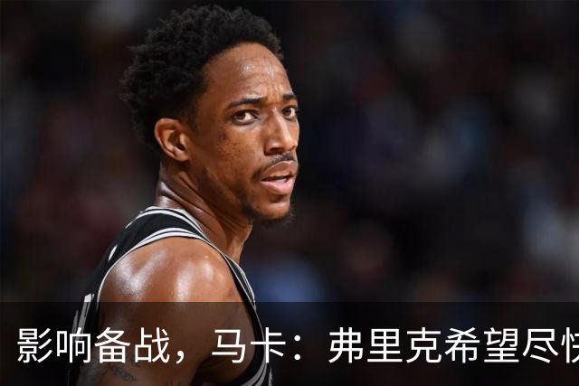 影响备战，马卡：弗里克希望尽快敲定新中锋，目前几乎无进展