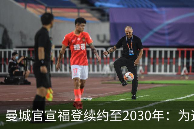 曼城官宣福登续约至2030年：为这支球队踢球是我一生的梦想