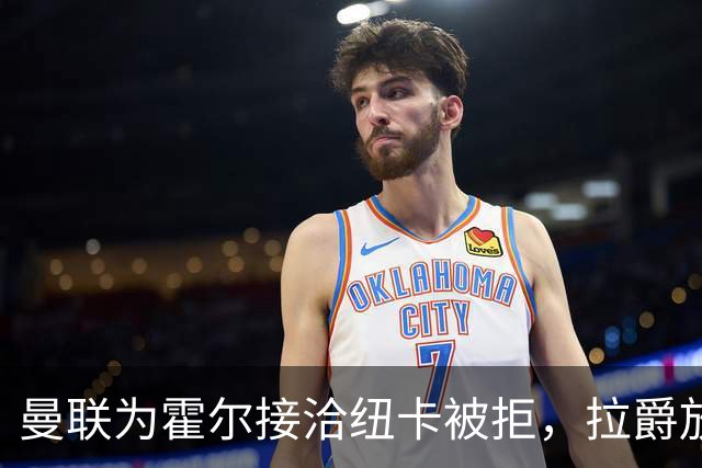 曼联为霍尔接洽纽卡被拒，拉爵放弃！曼联夏窗全部首选目标均失败