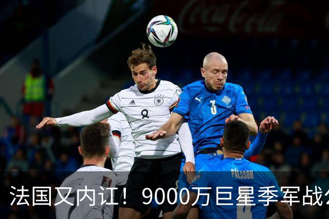 法国又内讧！9000万巨星季军战公然顶撞主帅 训练态度消极惹怒队友
