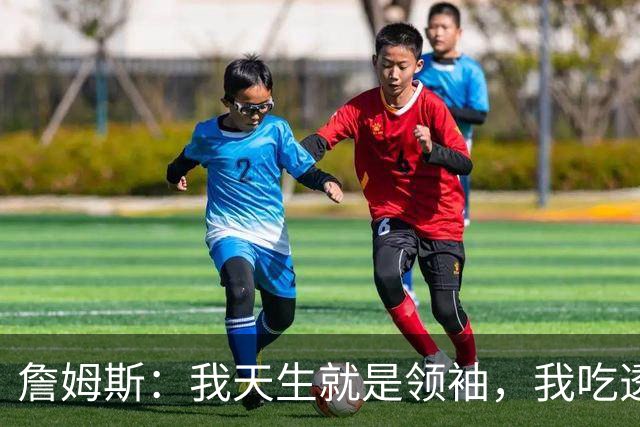 詹姆斯：我天生就是领袖，我吃透了这项运动的每一处细节、内里逻辑！