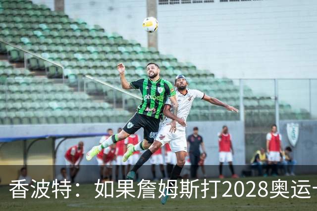 香波特：如果詹姆斯打2028奥运十分不可思议 对国际球员也是荣幸