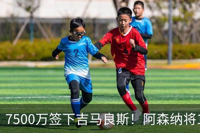 7500万签下吉马良斯！阿森纳将19岁斯凯利推向转会市场，曼联切尔西均有意