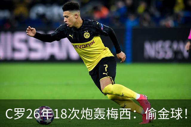 C罗26年18次炮轰梅西：偷金球！我是历史第一 说实话会被关监狱