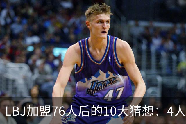 LBJ加盟76人后的10大猜想：4人同进全明星&若不夺冠会再打一年吗